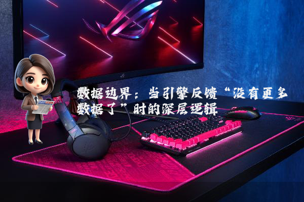 数据边界：当引擎反馈“没有更多数据了”时的深层逻辑