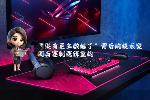 “没有更多数据了”背后的技术突围与赛制逻辑重构