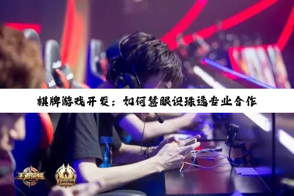 棋牌游戏开发：如何慧眼识珠选专业合作方